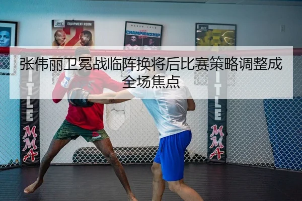 张伟丽卫冕战临阵换将后比赛策略调整成全场焦点