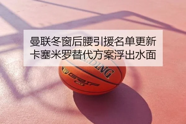 曼联冬窗后腰引援名单更新 卡塞米罗替代方案浮出水面